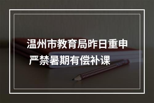 温州市教育局昨日重申 严禁暑期有偿补课
