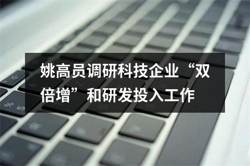 姚高员调研科技企业“双倍增”和研发投入工作