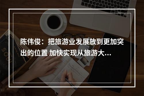 陈伟俊：把旅游业发展放到更加突出的位置 加快实现从旅游大市向旅游强市转变