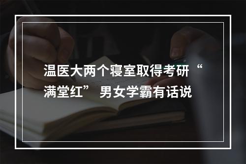 温医大两个寝室取得考研“满堂红” 男女学霸有话说