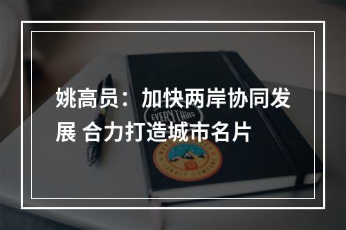 姚高员：加快两岸协同发展 合力打造城市名片