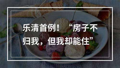 乐清首例！“房子不归我，但我却能住”