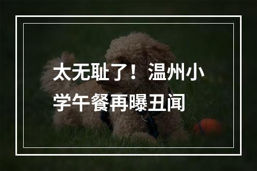 太无耻了！温州小学午餐再曝丑闻