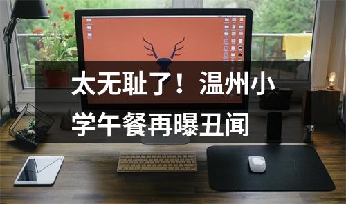 太无耻了！温州小学午餐再曝丑闻