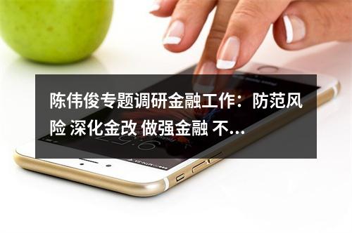 陈伟俊专题调研金融工作：防范风险 深化金改 做强金融 不断提高金融服务实体经济水平