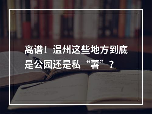 离谱！温州这些地方到底是公园还是私“薯”？