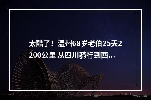 太酷了！温州68岁老伯25天2200公里 从四川骑行到西藏