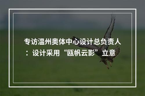 专访温州奥体中心设计总负责人 ：设计采用“瓯帆云影”立意