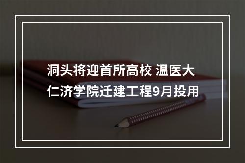 洞头将迎首所高校 温医大仁济学院迁建工程9月投用
