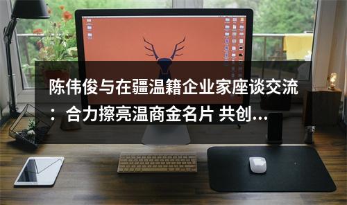 陈伟俊与在疆温籍企业家座谈交流：合力擦亮温商金名片 共创高质量发展新局面