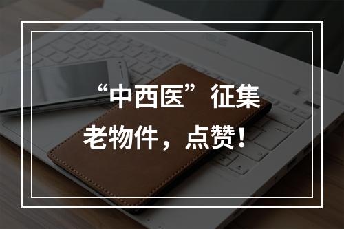 “中西医”征集老物件，点赞！
