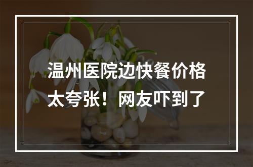 温州医院边快餐价格太夸张！网友吓到了