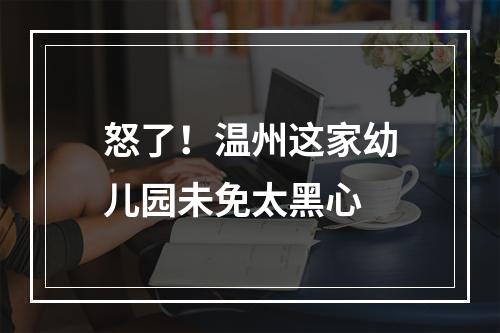 怒了！温州这家幼儿园未免太黑心