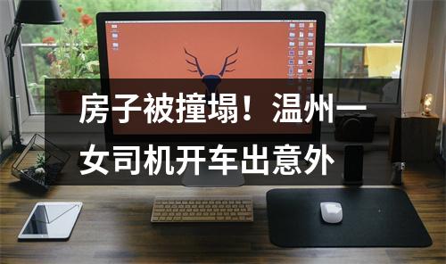 房子被撞塌！温州一女司机开车出意外