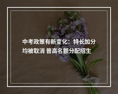 中考政策有新变化：特长加分均被取消 普高名额分配招生