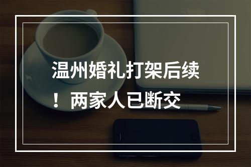 温州婚礼打架后续！两家人已断交
