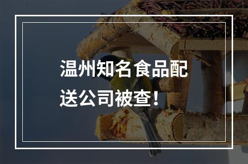 温州知名食品配送公司被查！