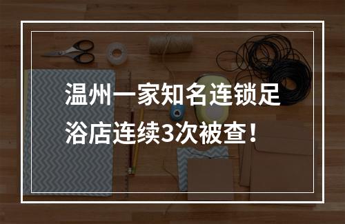 温州一家知名连锁足浴店连续3次被查！