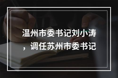 温州市委书记刘小涛，调任苏州市委书记