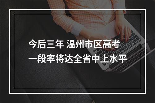 今后三年 温州市区高考一段率将达全省中上水平