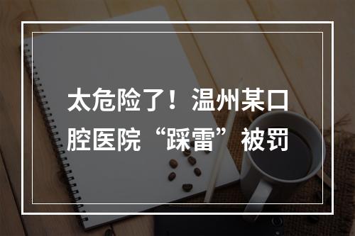 太危险了！温州某口腔医院“踩雷”被罚