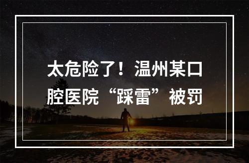 太危险了！温州某口腔医院“踩雷”被罚