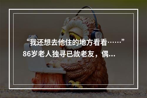 “我还想去他住的地方看看……”86岁老人独寻已故老友，偶遇温暖