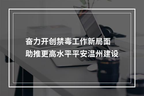 奋力开创禁毒工作新局面 助推更高水平平安温州建设