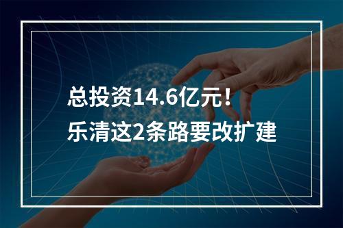 总投资14.6亿元！乐清这2条路要改扩建
