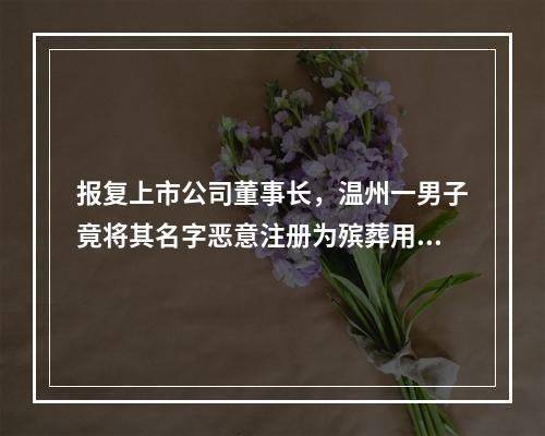 报复上市公司董事长，温州一男子竟将其名字恶意注册为殡葬用品商标