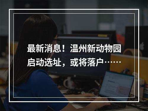 最新消息！温州新动物园启动选址，或将落户……