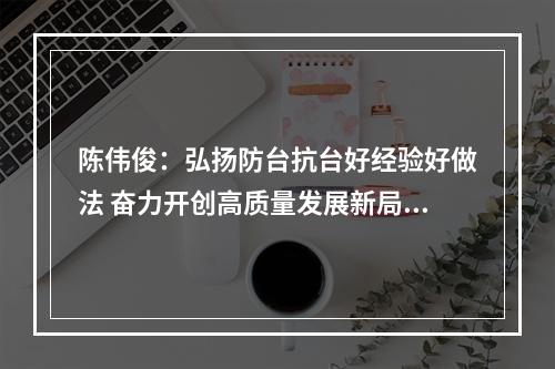 陈伟俊：弘扬防台抗台好经验好做法 奋力开创高质量发展新局面