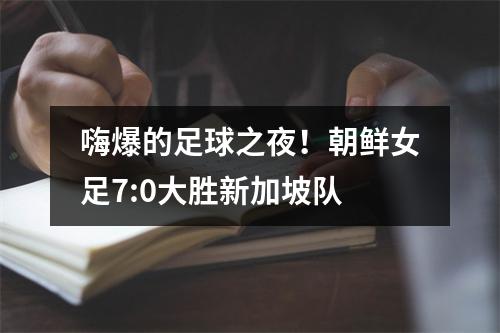 嗨爆的足球之夜！朝鲜女足7:0大胜新加坡队