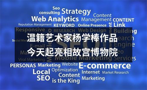 温籍艺术家杨学棒作品 今天起亮相故宫博物院