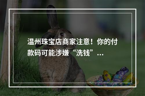 温州珠宝店商家注意！你的付款码可能涉嫌“洗钱”...