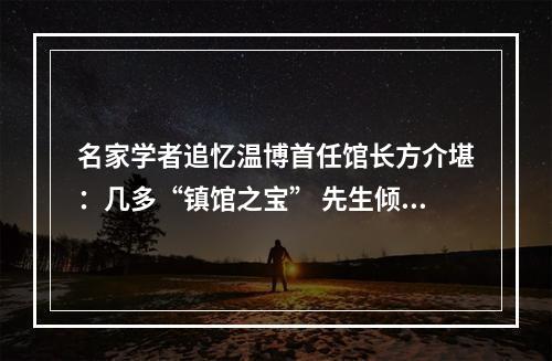 名家学者追忆温博首任馆长方介堪：几多“镇馆之宝” 先生倾力觅得