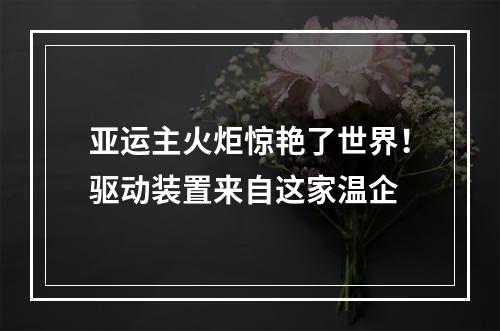 亚运主火炬惊艳了世界！驱动装置来自这家温企