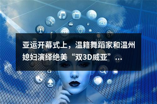 亚运开幕式上，温籍舞蹈家和温州媳妇演绎绝美“双3D威亚”！