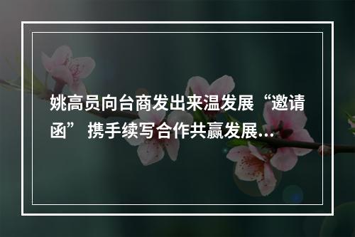 姚高员向台商发出来温发展“邀请函” 携手续写合作共赢发展新篇章