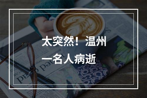 太突然！温州一名人病逝