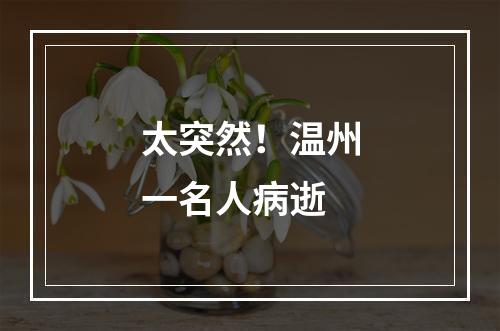 太突然！温州一名人病逝