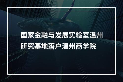 国家金融与发展实验室温州研究基地落户温州商学院
