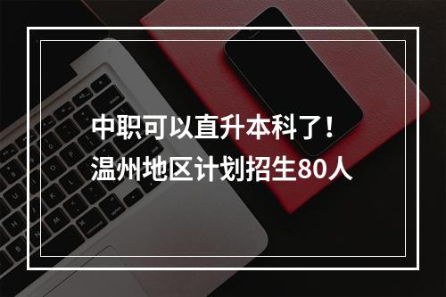 中职可以直升本科了！ 温州地区计划招生80人