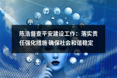 陈浩督查平安建设工作：落实责任强化措施 确保社会和谐稳定