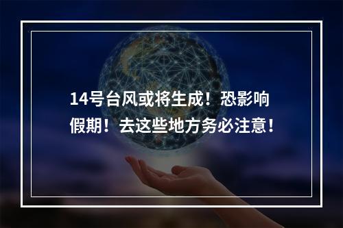 14号台风或将生成！恐影响假期！去这些地方务必注意！