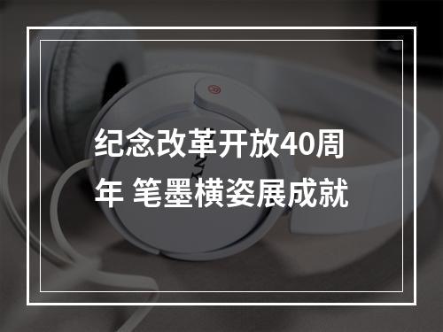 纪念改革开放40周年 笔墨横姿展成就