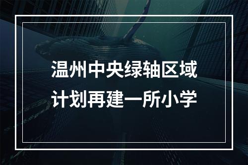 温州中央绿轴区域计划再建一所小学