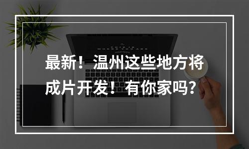 最新！温州这些地方将成片开发！有你家吗？