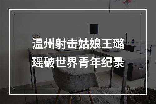 温州射击姑娘王璐瑶破世界青年纪录