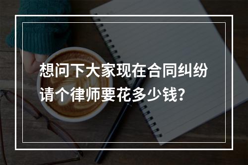 想问下大家现在合同纠纷请个律师要花多少钱？